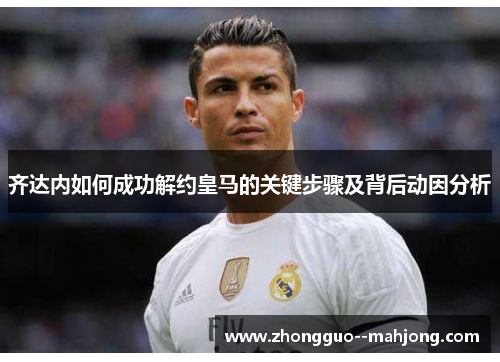 齐达内如何成功解约皇马的关键步骤及背后动因分析