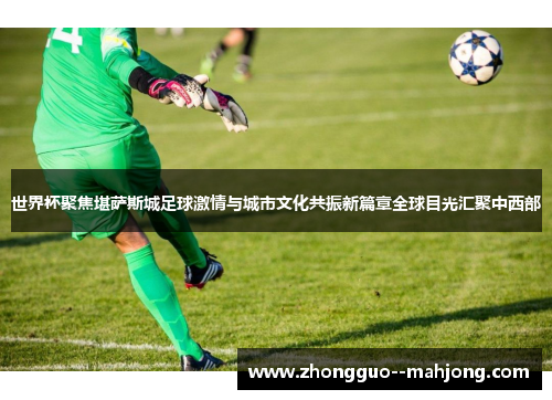 世界杯聚焦堪萨斯城足球激情与城市文化共振新篇章全球目光汇聚中西部 世界杯聚焦堪萨斯城足球激情与城市文化共振新篇章全球目光汇聚中西部