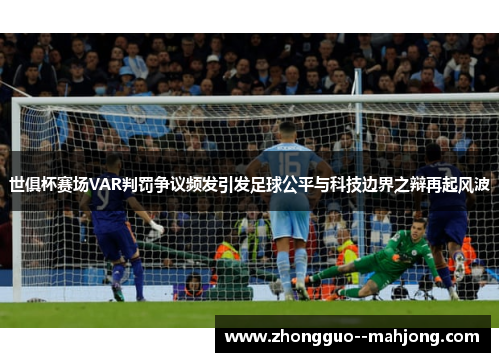 世俱杯赛场VAR判罚争议频发引发足球公平与科技边界之辩再起风波 世俱杯赛场VAR判罚争议频发引发足球公平与科技边界之辩再起风波