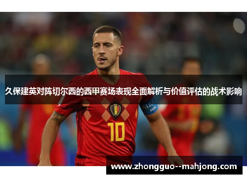 久保建英对阵切尔西的西甲赛场表现全面解析与价值评估的战术影响 久保建英对阵切尔西的西甲赛场表现全面解析与价值评估的战术影响