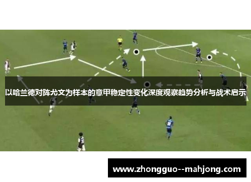 以哈兰德对阵尤文为样本的意甲稳定性变化深度观察趋势分析与战术启示 以哈兰德对阵尤文为样本的意甲稳定性变化深度观察趋势分析与战术启示