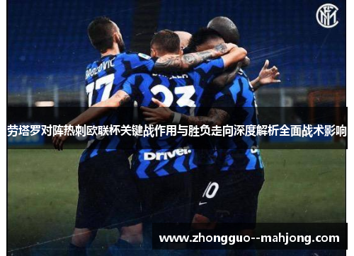 劳塔罗对阵热刺欧联杯关键战作用与胜负走向深度解析全面战术影响 劳塔罗对阵热刺欧联杯关键战作用与胜负走向深度解析全面战术影响