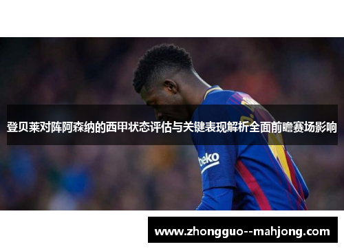 登贝莱对阵阿森纳的西甲状态评估与关键表现解析全面前瞻赛场影响 登贝莱对阵阿森纳的西甲状态评估与关键表现解析全面前瞻赛场影响