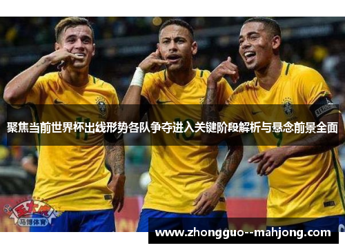 聚焦当前世界杯出线形势各队争夺进入关键阶段解析与悬念前景全面 聚焦当前世界杯出线形势各队争夺进入关键阶段解析与悬念前景全面