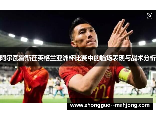 阿尔瓦雷斯在英格兰亚洲杯比赛中的临场表现与战术分析 阿尔瓦雷斯在英格兰亚洲杯比赛中的临场表现与战术分析