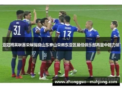 亚冠精英联赛荣耀揭晓山东泰山荣膺东亚区最佳俱乐部再显中超力量