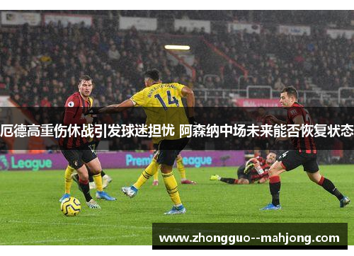 厄德高重伤休战引发球迷担忧 阿森纳中场未来能否恢复状态 厄德高重伤休战引发球迷担忧 阿森纳中场未来能否恢复状态