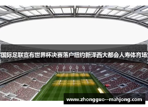 国际足联宣布世界杯决赛落户纽约新泽西大都会人寿体育场 国际足联宣布世界杯决赛落户纽约新泽西大都会人寿体育场