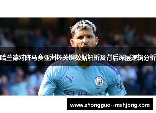 哈兰德对阵马赛亚洲杯关键数据解析及背后深层逻辑分析 哈兰德对阵马赛亚洲杯关键数据解析及背后深层逻辑分析