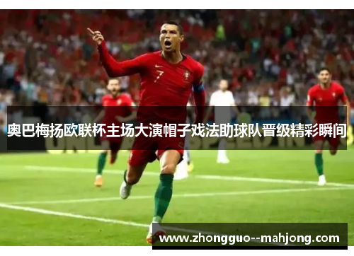 奥巴梅扬欧联杯主场大演帽子戏法助球队晋级精彩瞬间 奥巴梅扬欧联杯主场大演帽子戏法助球队晋级精彩瞬间