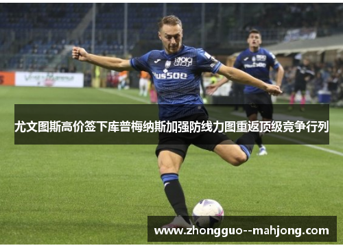 尤文图斯高价签下库普梅纳斯加强防线力图重返顶级竞争行列 尤文图斯高价签下库普梅纳斯加强防线力图重返顶级竞争行列