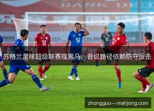 苏格兰足球超级联赛现黑马,晋级路径依赖防守反击 苏格兰足球超级联赛现黑马,晋级路径依赖防守反击