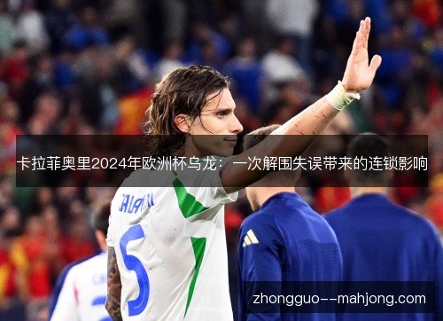 卡拉菲奥里2024年欧洲杯乌龙:一次解围失误带来的连锁影响 卡拉菲奥里2024年欧洲杯乌龙:一次解围失误带来的连锁影响